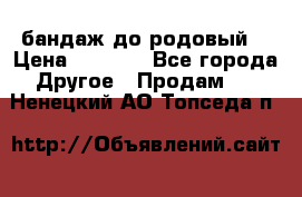 бандаж до родовый  › Цена ­ 1 000 - Все города Другое » Продам   . Ненецкий АО,Топседа п.